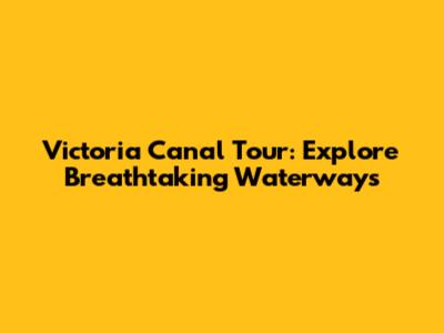 Victoria Canal Tour: Explore Breathtaking Waterways