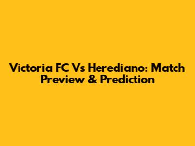 Victoria FC Vs Herediano: Match Preview & Prediction