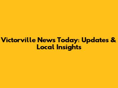 Victorville News Today: Updates & Local Insights