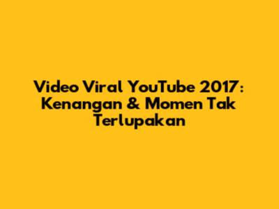 Video Viral YouTube 2017: Kenangan & Momen Tak Terlupakan