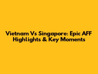 Vietnam Vs Singapore: Epic AFF Highlights & Key Moments