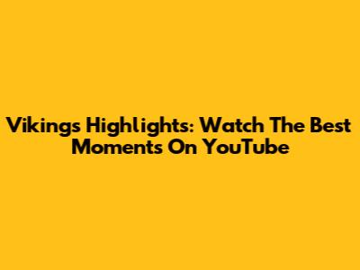 Vikings Highlights: Watch The Best Moments On YouTube
