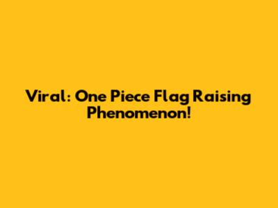 Viral: One Piece Flag Raising Phenomenon!