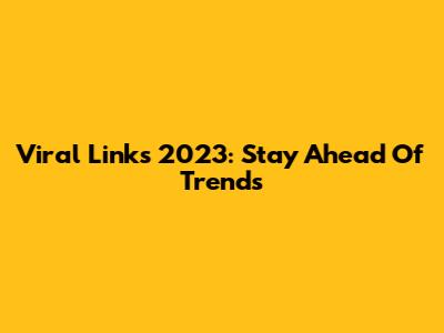 Viral Links 2023: Stay Ahead Of Trends