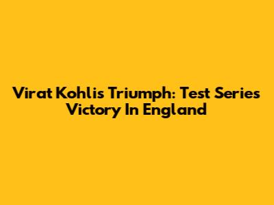 Virat Kohli's Triumph: Test Series Victory In England