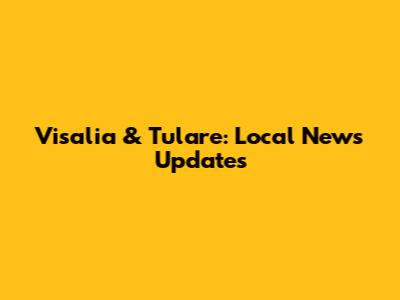 Visalia & Tulare: Local News Updates
