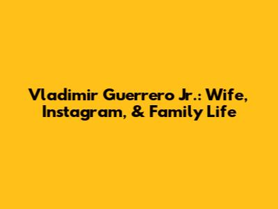 Vladimir Guerrero Jr.: Wife, Instagram, & Family Life