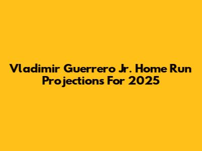 Vladimir Guerrero Jr. Home Run Projections For 2025