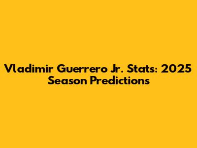 Vladimir Guerrero Jr. Stats: 2025 Season Predictions