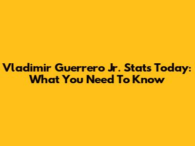 Vladimir Guerrero Jr. Stats Today: What You Need To Know