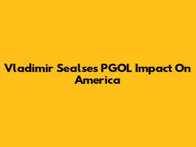 Vladimir Sealse's PGOL Impact On America