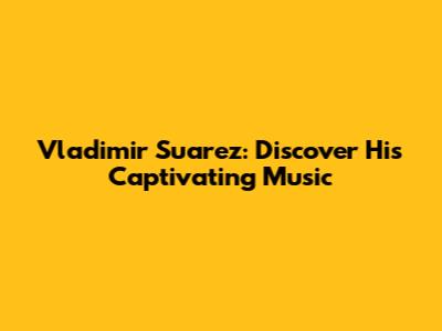 Vladimir Suarez: Discover His Captivating Music