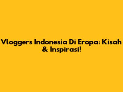 Vloggers Indonesia Di Eropa: Kisah & Inspirasi!