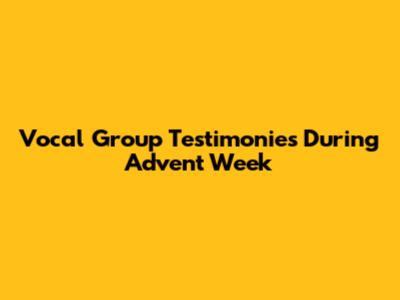 Vocal Group Testimonies During Advent Week