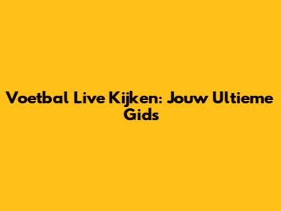 Voetbal Live Kijken: Jouw Ultieme Gids
