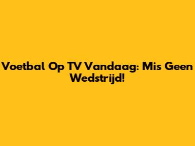 Voetbal Op TV Vandaag: Mis Geen Wedstrijd!