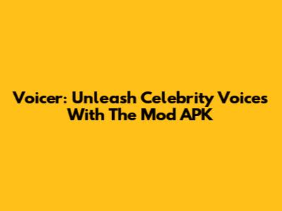 Voicer: Unleash Celebrity Voices With The Mod APK