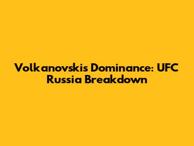 Volkanovski's Dominance: UFC Russia Breakdown