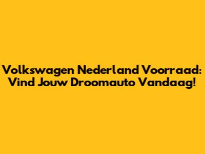 Volkswagen Nederland Voorraad: Vind Jouw Droomauto Vandaag!