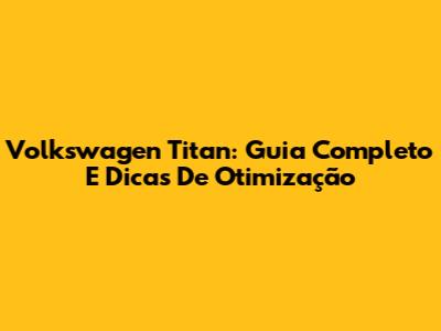 Volkswagen Titan: Guia Completo E Dicas De Otimização