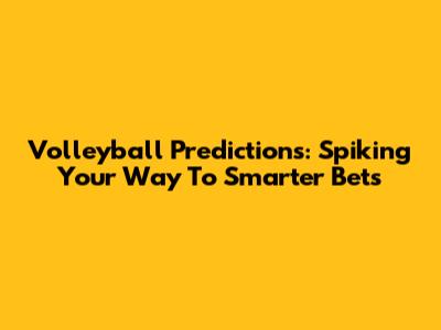 Volleyball Predictions: Spiking Your Way To Smarter Bets