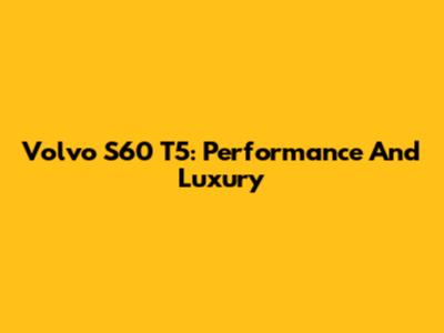 Volvo S60 T5: Performance And Luxury