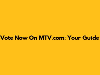 Vote Now On MTV.com: Your Guide
