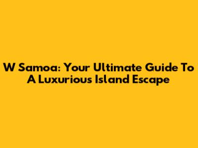 W Samoa: Your Ultimate Guide To A Luxurious Island Escape
