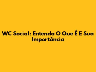 WC Social: Entenda O Que É E Sua Importância