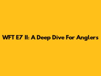 WFT E7 II: A Deep Dive For Anglers