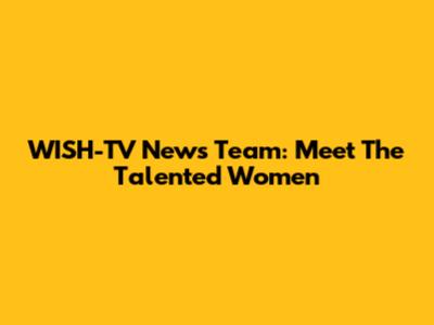 WISH-TV News Team: Meet The Talented Women