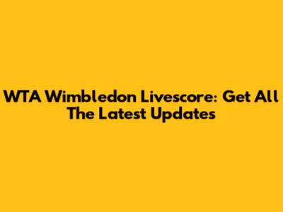 WTA Wimbledon Livescore: Get All The Latest Updates