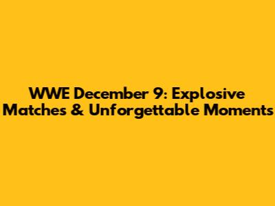 WWE December 9: Explosive Matches & Unforgettable Moments