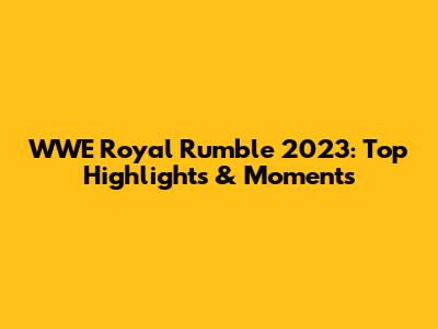WWE Royal Rumble 2023: Top Highlights & Moments