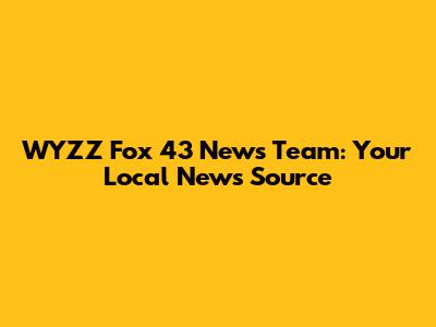 WYZZ Fox 43 News Team: Your Local News Source