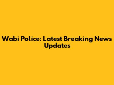 Wabi Police: Latest Breaking News Updates