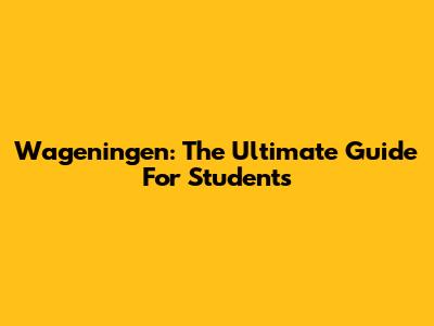 Wageningen: The Ultimate Guide For Students