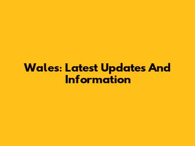 Wales: Latest Updates And Information