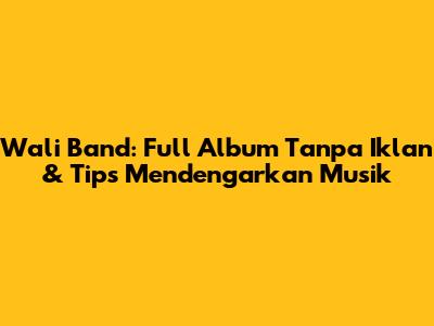 Wali Band: Full Album Tanpa Iklan & Tips Mendengarkan Musik