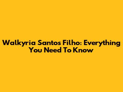 Walkyria Santos Filho: Everything You Need To Know