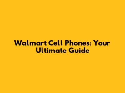 Walmart Cell Phones: Your Ultimate Guide