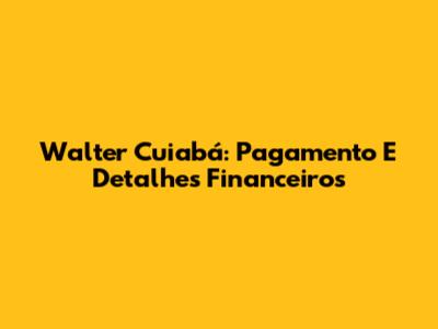 Walter Cuiabá: Pagamento E Detalhes Financeiros