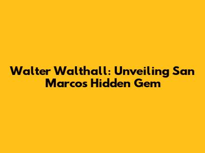Walter Walthall: Unveiling San Marcos' Hidden Gem