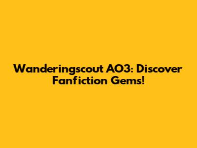 Wanderingscout AO3: Discover Fanfiction Gems!