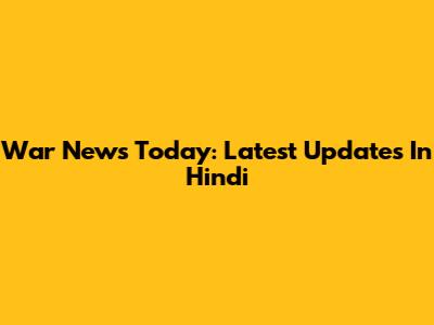 War News Today: Latest Updates In Hindi