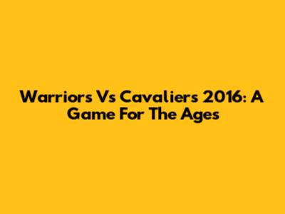 Warriors Vs Cavaliers 2016: A Game For The Ages