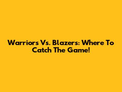 Warriors Vs. Blazers: Where To Catch The Game!