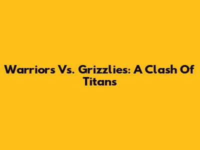 Warriors Vs. Grizzlies: A Clash Of Titans