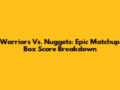 Warriors Vs. Nuggets: Epic Matchup Box Score Breakdown