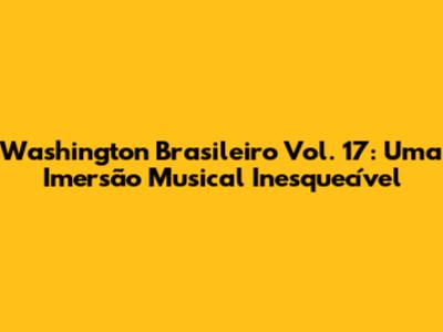 Washington Brasileiro Vol. 17: Uma Imersão Musical Inesquecível